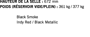 HAUTEUR DE LA SELLE : 672 mm POIDS (RÉSERVOIR VIDE PLEIN) : 361 kg   377 kg  Black Smoke Indy Red   Black Metallic