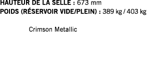 HAUTEUR DE LA SELLE : 673 mm POIDS (RÉSERVOIR VIDE PLEIN) : 389 kg   403 kg   Crimson Metallic